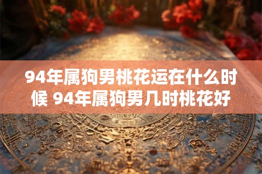 94年属狗男桃花运在什么时候 94年属狗男几时桃花好 94年属狗男桃花运在什么时候 94年属狗男几时桃花好
