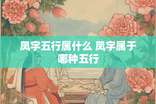 凤字五行属什么 凤字属于哪种五行