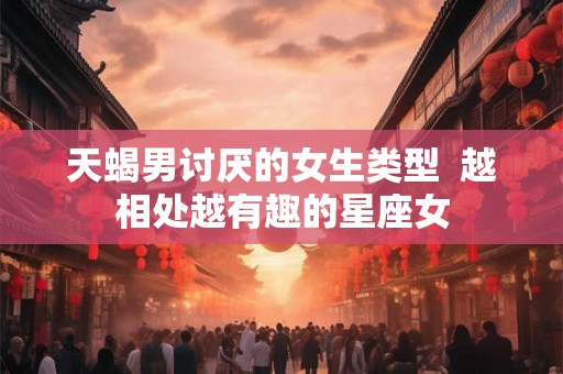 天蝎男讨厌的女生类型  越相处越有趣的星座女