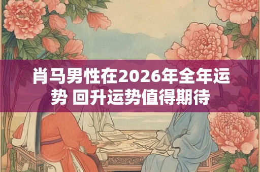 肖马男性在2026年全年运势 回升运势值得期待