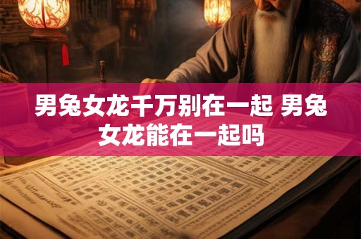 男兔女龙千万别在一起 男兔女龙能在一起吗