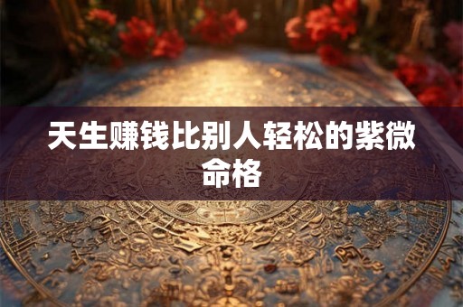 天生赚钱比别人轻松的紫微命格 天生赚钱比别人轻松的紫微命格