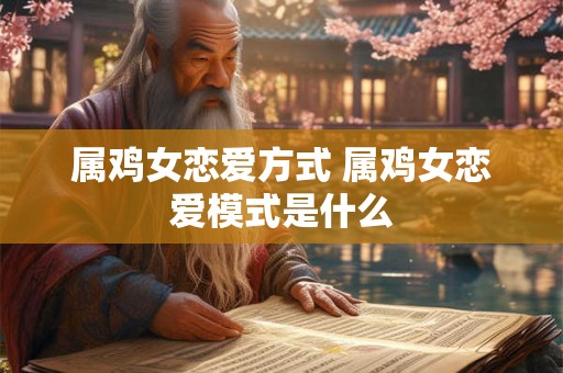 属鸡女恋爱方式 属鸡女恋爱模式是什么