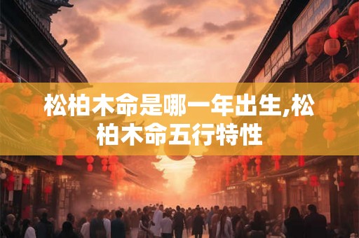 松柏木命是哪一年出生,松柏木命五行特性