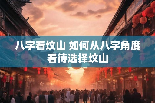 八字看坟山 如何从八字角度看待选择坟山