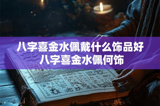 八字喜金水佩戴什么饰品好 八字喜金水佩何饰
