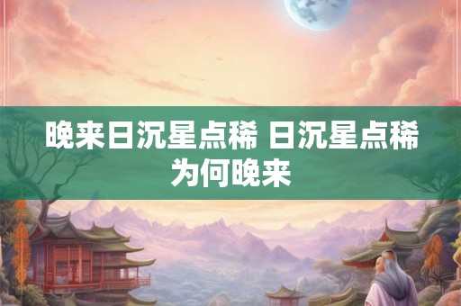 晚来日沉星点稀 日沉星点稀为何晚来