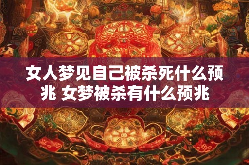 女人梦见自己被杀死什么预兆 女梦被杀有什么预兆 女人梦见自己被杀死什么预兆 女梦被杀有什么预兆