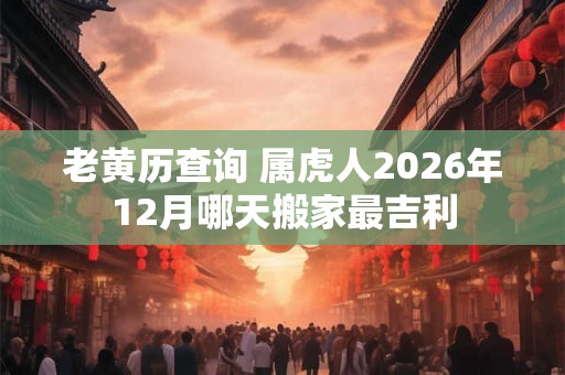 老黄历查询 属虎人2026年12月哪天搬家最吉利