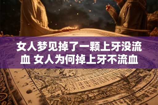 女人梦见掉了一颗上牙没流血 女人为何掉上牙不流血
