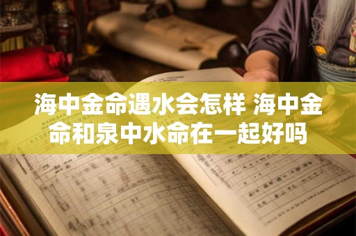 海中金命遇水会怎样 海中金命和泉中水命在一起好吗
