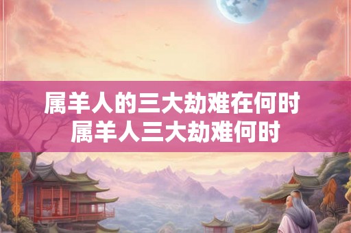 属羊人的三大劫难在何时 属羊人三大劫难何时
