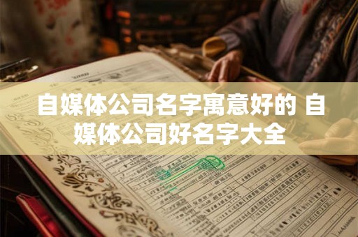 自媒体公司名字寓意好的 自媒体公司好名字大全 自媒体公司名字寓意好的 自媒体公司好名字大全