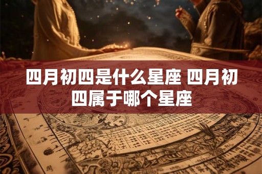四月初四是什么星座 四月初四属于哪个星座 四月初四是什么星座 四月初四属于哪个星座