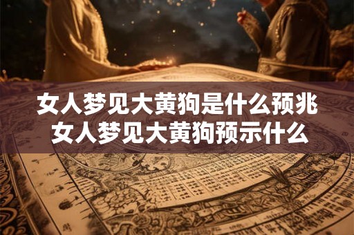 女人梦见大黄狗是什么预兆 女人梦见大黄狗预示什么