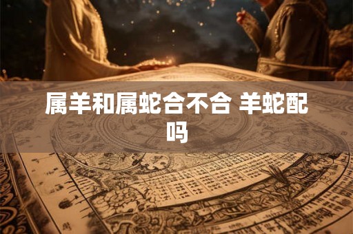 属羊和属蛇合不合 羊蛇配吗