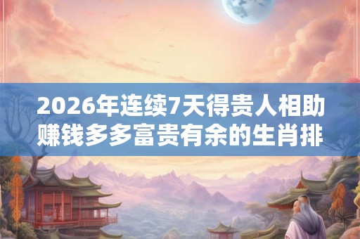 2026年连续7天得贵人相助赚钱多多富贵有余的生肖排名 2026年连续7天得贵人相助赚钱多多富贵有余的生肖排名