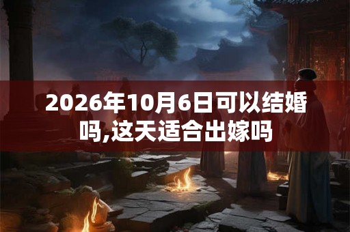 2026年10月6日可以结婚吗,这天适合出嫁吗