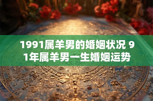 1991属羊男的婚姻状况 91年属羊男一生婚姻运势 1991属羊男的婚姻状况 91年属羊男一生婚姻运势