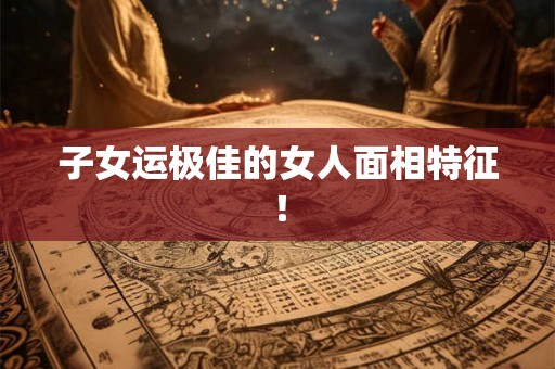 子女运极佳的女人面相特征！