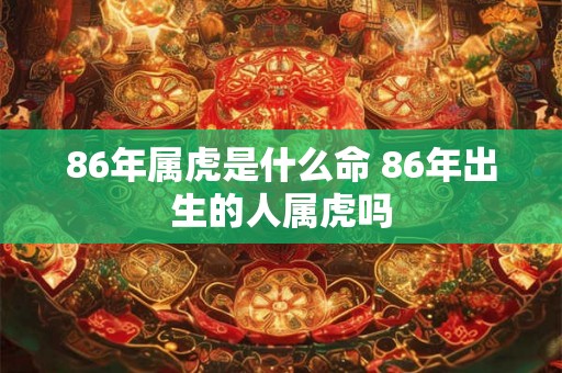 86年属虎是什么命 86年出生的人属虎吗