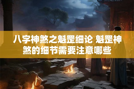 八字神煞之魁罡细论 魁罡神煞的细节需要注意哪些