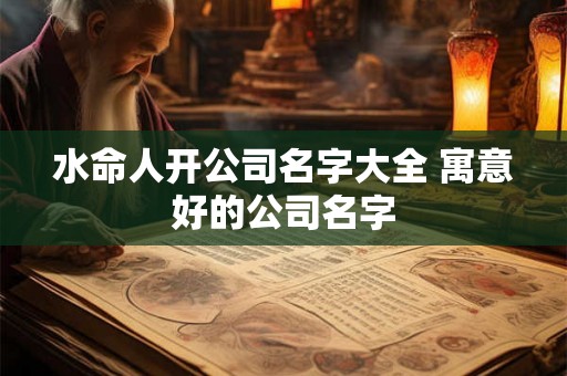 水命人开公司名字大全 寓意好的公司名字
