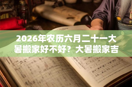 2026年农历六月二十一大暑搬家好不好?大暑搬家吉时一览表! 2026年农历六月二十一大暑搬家好不好?大暑搬家吉时一览表!