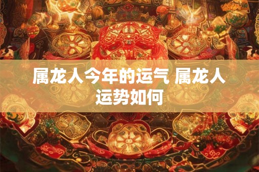 属龙人今年的运气 属龙人运势如何