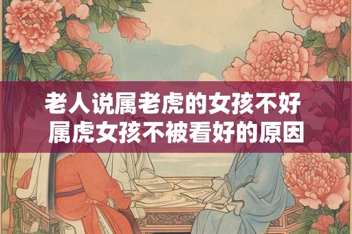 老人说属老虎的女孩不好 属虎女孩不被看好的原因