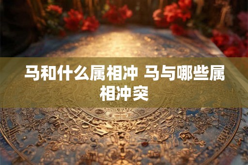 马和什么属相冲 马与哪些属相冲突 马和什么属相冲 马与哪些属相冲突