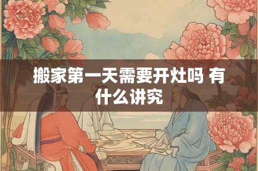 搬家第一天需要开灶吗 有什么讲究