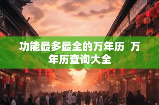 功能最多最全的万年历 万年历查询大全 功能最多最全的万年历 万年历查询大全
