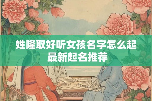 姓隆取好听女孩名字怎么起 最新起名推荐