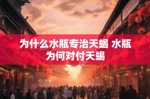 为什么水瓶专治天蝎 水瓶为何对付天蝎