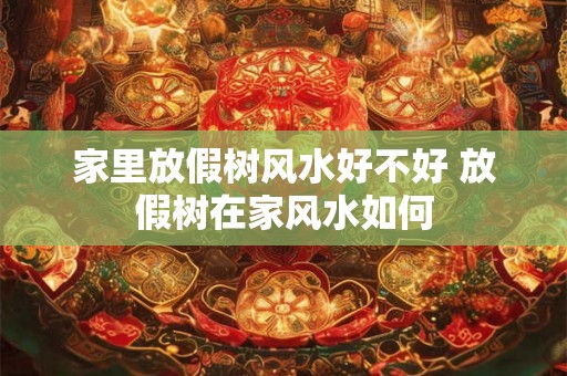 家里放假树风水好不好 放假树在家风水如何