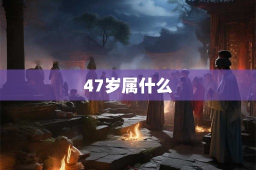 47岁属什么 47岁属什么