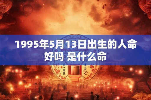1995年5月13日出生的人命好吗 是什么命