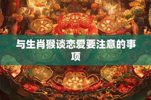 与生肖猴谈恋爱要注意的事项