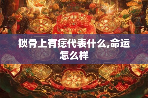 锁骨上有痣代表什么,命运怎么样 锁骨上有痣代表什么,命运怎么样