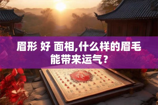 眉形 好 面相,什么样的眉毛能带来运气? 眉形 好 面相,什么样的眉毛能带来运气?