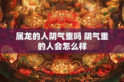 属龙的人阴气重吗 阴气重的人会怎么样