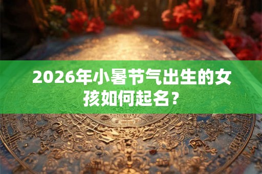 2026年小暑节气出生的女孩如何起名？