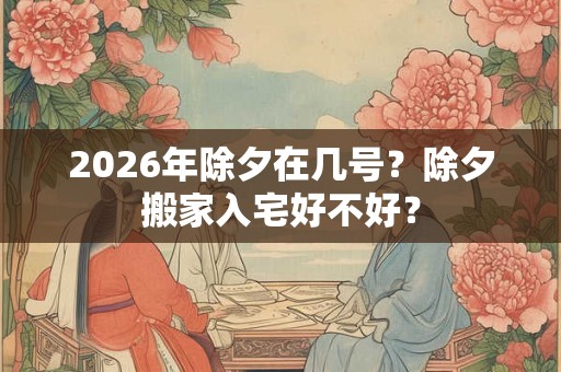 2026年除夕在几号？除夕搬家入宅好不好？