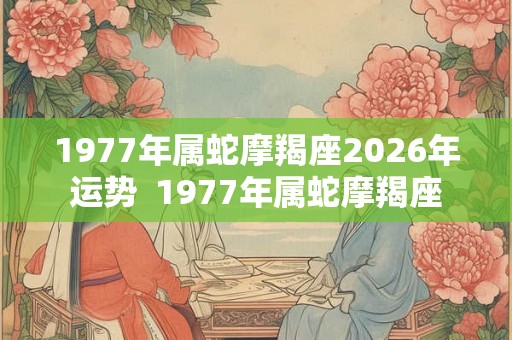 1977年属蛇摩羯座2026年运势  1977年属蛇摩羯座