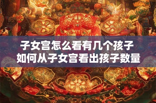 子女宫怎么看有几个孩子 如何从子女宫看出孩子数量 子女宫怎么看有几个孩子 如何从子女宫看出孩子数量