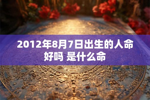 2012年8月7日出生的人命好吗 是什么命