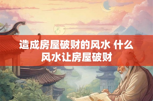 造成房屋破财的风水 什么风水让房屋破财