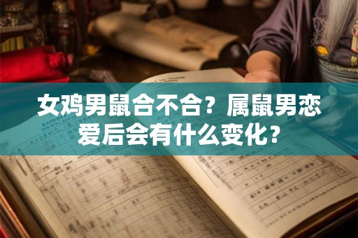 女鸡男鼠合不合？属鼠男恋爱后会有什么变化？