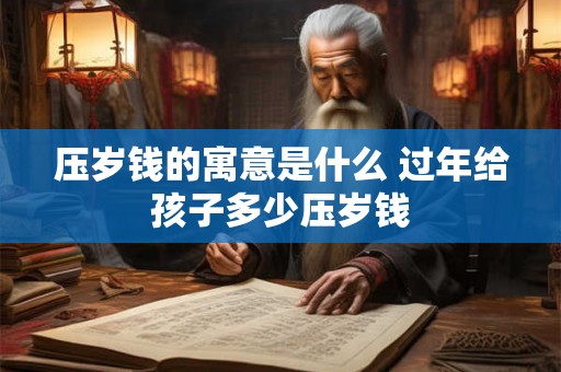 压岁钱的寓意是什么 过年给孩子多少压岁钱 压岁钱的寓意是什么 过年给孩子多少压岁钱
